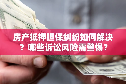 济南房产抵押担保纠纷如何解决？哪些诉讼风险需警惕？