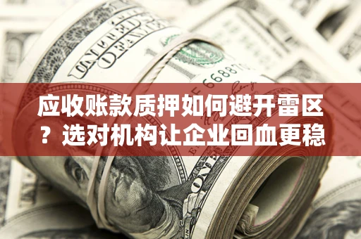 济南应收账款质押如何避开雷区？选对机构让企业回血更稳
