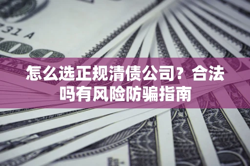 济南怎么选正规清债公司？合法吗有风险防骗指南