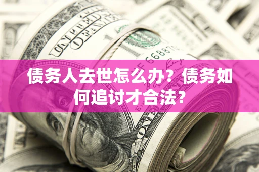 济南债务人去世怎么办？债务如何追讨才合法？