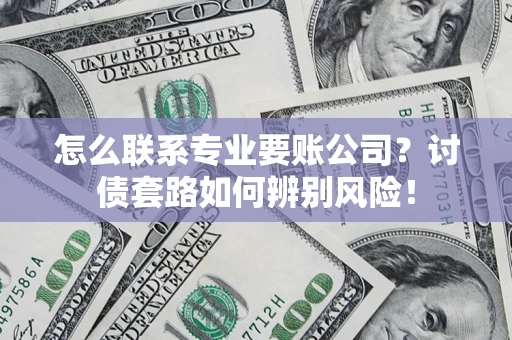济南怎么联系专业要账公司？讨债套路如何辨别风险！