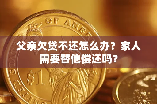 济南父亲欠贷不还怎么办？家人需要替他偿还吗？