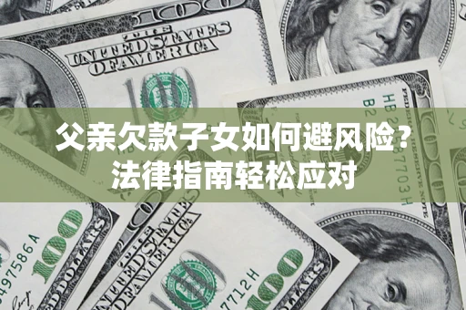 济南父亲欠款子女如何避风险？法律指南轻松应对