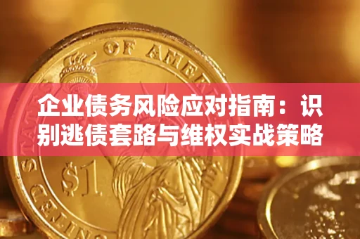济南企业债务风险应对指南：识别逃债套路与维权实战策略