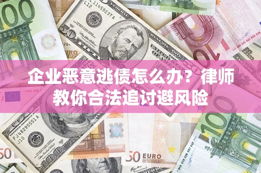 济南企业恶意逃债怎么办？律师教你合法追讨避风险