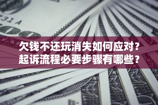 济南欠钱不还玩消失如何应对？起诉流程必要步骤有哪些？