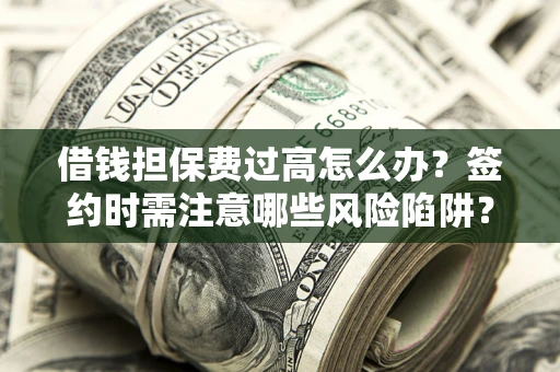 济南借钱担保费过高怎么办？签约时需注意哪些风险陷阱？