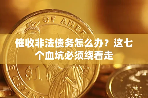 济南催收非法债务怎么办？这七个血坑必须绕着走