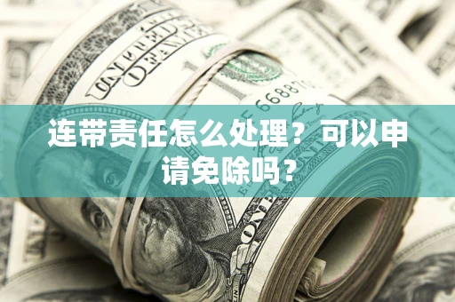 济南连带责任怎么处理？可以申请免除吗？