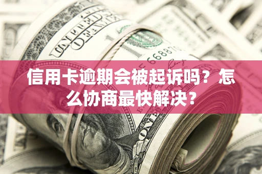 济南信用卡逾期会被起诉吗？怎么协商最快解决？