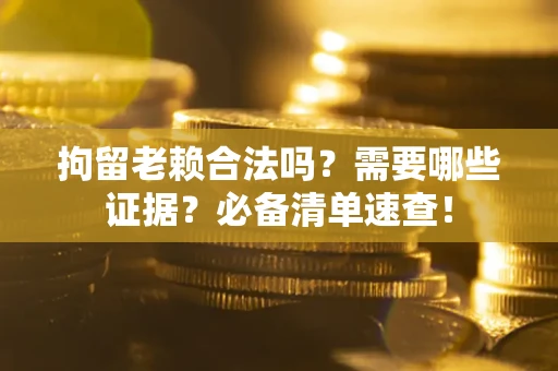 济南拘留老赖合法吗？需要哪些证据？必备清单速查！