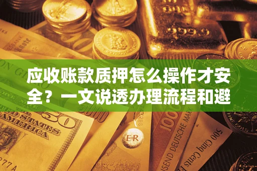 济南应收账款质押怎么操作才安全？一文说透办理流程和避险绝招
